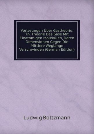 Ludwig Boltzmann Vorlesungen Uber Gastheorie: Th. Theorie Des Gase Mit Einatomigen Molekulen, Deren Dimensionen Gegen Die Mittlere Weglange Verschwinden (German Edition)