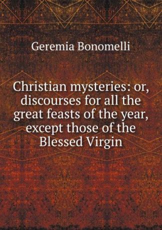 Geremia Bonomelli Christian mysteries: or, discourses for all the great feasts of the year, except those of the Blessed Virgin