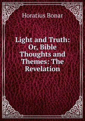 Horatius Bonar Light and Truth: Or, Bible Thoughts and Themes: The Revelation