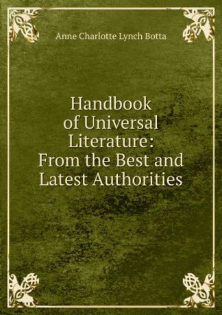 Anne Charlotte Lynch Botta Handbook of Universal Literature: From the Best and Latest Authorities