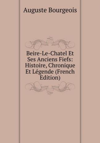Auguste Bourgeois Beire-Le-Chatel Et Ses Anciens Fiefs: Histoire, Chronique Et Legende (French Edition)