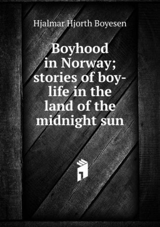 Hjalmar H. Boyesen Boyhood in Norway; stories of boy-life in the land of the midnight sun