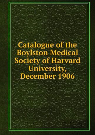 Catalogue of the Boylston Medical Society of Harvard University, December 1906