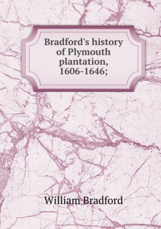 William Bradford Bradford.s history of Plymouth plantation, 1606-1646;