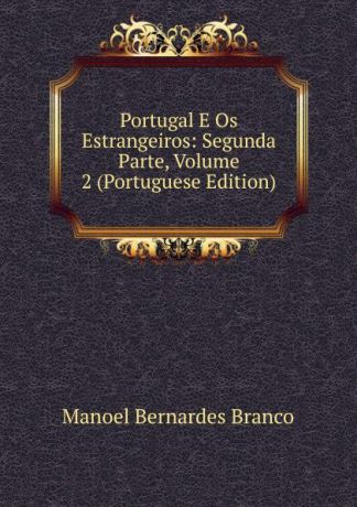 Manoel Bernardes Branco Portugal E Os Estrangeiros: Segunda Parte, Volume 2 (Portuguese Edition)