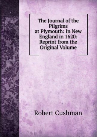 Robert Cushman The Journal of the Pilgrims at Plymouth: In New England in 1620: Reprint from the Original Volume