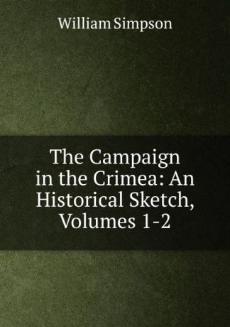 William G. Simpson The Campaign in the Crimea: An Historical Sketch, Volumes 1-2