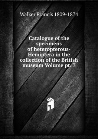 Walker Francis 1809-1874 Catalogue of the specimens of heteropterous-Hemiptera in the collection of the British museum Volume pt. 7
