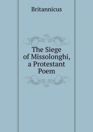 Britannicus The Siege of Missolonghi, a Protestant Poem