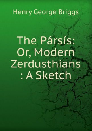 Henry George Briggs The Parsis: Or, Modern Zerdusthians : A Sketch