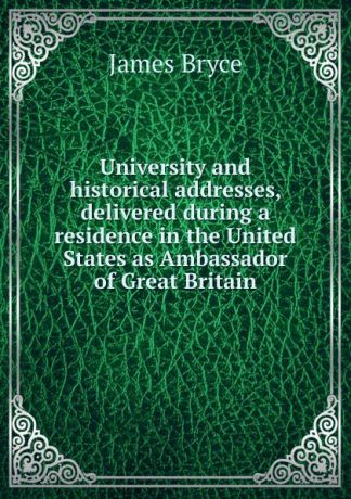 Bryce James University and historical addresses, delivered during a residence in the United States as Ambassador of Great Britain