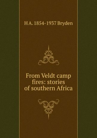 H A. 1854-1937 Bryden From Veldt camp fires: stories of southern Africa