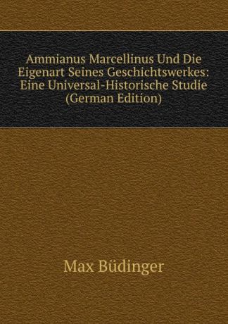 Max Büdinger Ammianus Marcellinus Und Die Eigenart Seines Geschichtswerkes: Eine Universal-Historische Studie (German Edition)