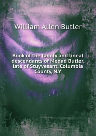 William Allen Butler Book of the family and lineal descendants of Medad Butler, late of Stuyvesant, Columbia County, N.Y