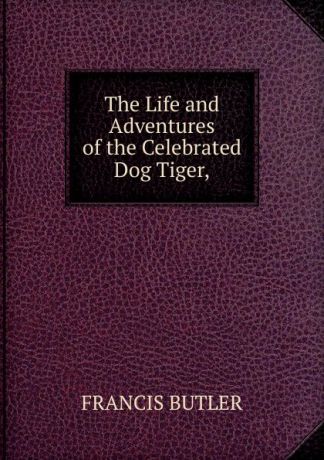 Francis Butler The Life and Adventures of the Celebrated Dog Tiger,