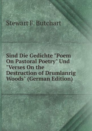 Stewart F. Butchart Sind Die Gedichte "Poem On Pastoral Poetry" Und "Verses On the Destruction of Drumlanrig Woods" (German Edition)