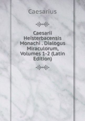 Caesarius Caesarii Heisterbacensis Monachi . Dialogus Miraculorum, Volumes 1-2 (Latin Edition)
