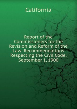 California Report of the Commissioners for the Revision and Reform of the Law: Recommendations Respecting the Civil Code, September 1, 1900