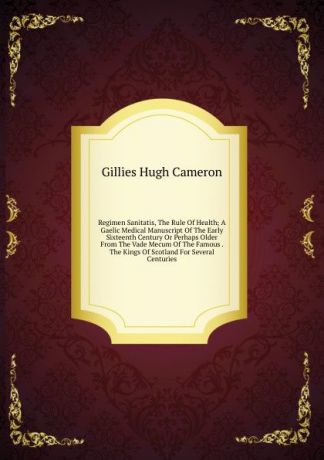 Gillies Hugh Cameron Regimen Sanitatis, The Rule Of Health; A Gaelic Medical Manuscript Of The Early Sixteenth Century Or Perhaps Older From The Vade Mecum Of The Famous . The Kings Of Scotland For Several Centuries