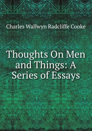 Charles Wallwyn Radcliffe Cooke Thoughts On Men and Things: A Series of Essays