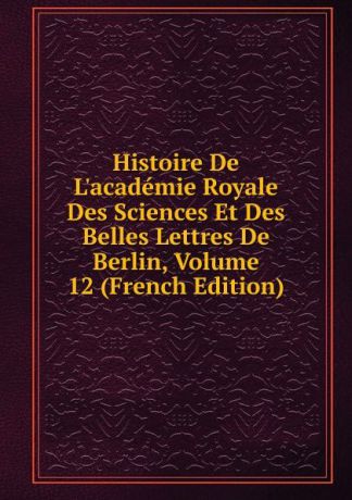 Histoire De L.academie Royale Des Sciences Et Des Belles Lettres De Berlin, Volume 12 (French Edition)
