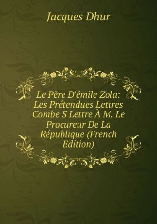 Jacques Dhur Le Pere D.emile Zola: Les Pretendues Lettres Combe S Lettre A M. Le Procureur De La Republique (French Edition)