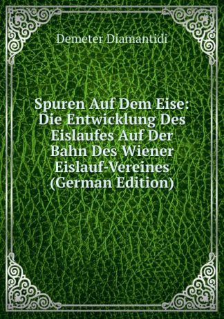 Demeter Diamantidi Spuren Auf Dem Eise: Die Entwicklung Des Eislaufes Auf Der Bahn Des Wiener Eislauf-Vereines (German Edition)