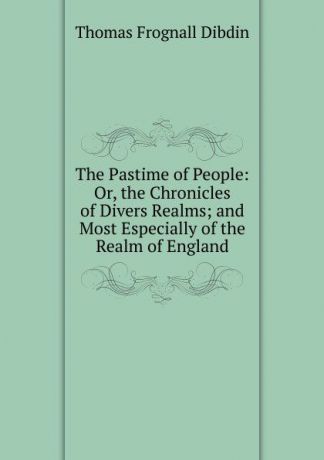 Thomas Frognall Dibdin The Pastime of People: Or, the Chronicles of Divers Realms; and Most Especially of the Realm of England