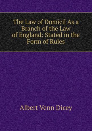 Dicey Albert Venn The Law of Domicil As a Branch of the Law of England: Stated in the Form of Rules