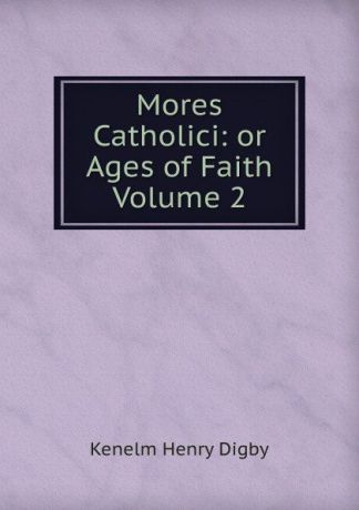 Kenelm Henry Digby Mores Catholici: or Ages of Faith Volume 2