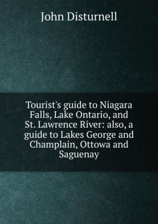 John Disturnell Tourist.s guide to Niagara Falls, Lake Ontario, and St. Lawrence River: also, a guide to Lakes George and Champlain, Ottowa and Saguenay