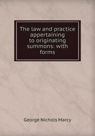 George Nichols Marcy The law and practice appertaining to originating summons: with forms