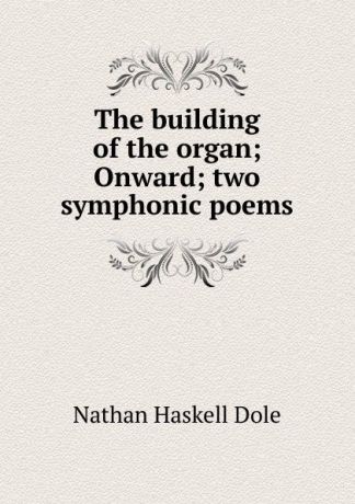 Nathan Haskell Dole The building of the organ; Onward; two symphonic poems