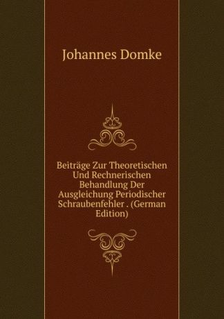 Johannes Domke Beitrage Zur Theoretischen Und Rechnerischen Behandlung Der Ausgleichung Periodischer Schraubenfehler . (German Edition)