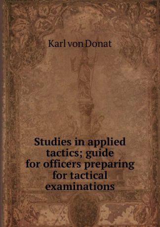 Karl von Donat Studies in applied tactics; guide for officers preparing for tactical examinations