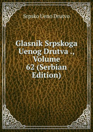 Srpsko Ueno Drutvo Glasnik Srpskoga Uenog Drutva ., Volume 62 (Serbian Edition)