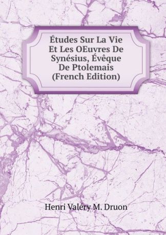 Henri Valéry M. Druon Etudes Sur La Vie Et Les OEuvres De Synesius, Eveque De Ptolemais (French Edition)
