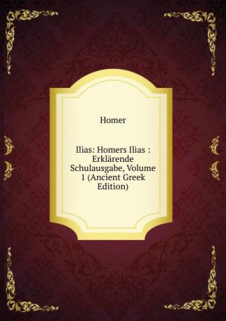 Homer Ilias: Homers Ilias : Erklarende Schulausgabe, Volume 1 (Ancient Greek Edition)