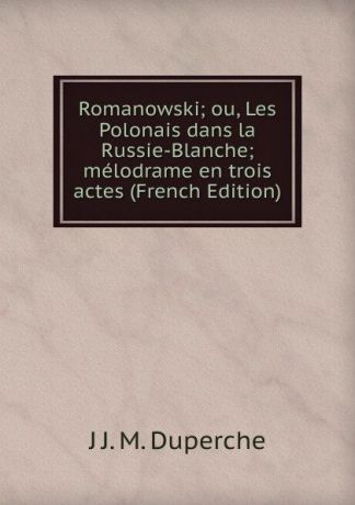 J J. M. Duperche Romanowski; ou, Les Polonais dans la Russie-Blanche; melodrame en trois actes (French Edition)