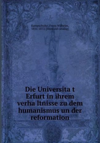 Franz Wilhelm Kampschulte Die Universitat Erfurt in ihrem verhaltnisse zu dem humanismus un der reformation. Theil 1. Der Gumanismus