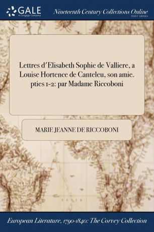 Marie Jeanne de Riccoboni Lettres d.Elisabeth Sophie de Valliere, a Louise Hortence de Canteleu, son amie. pties 1-2. par Madame Riccoboni