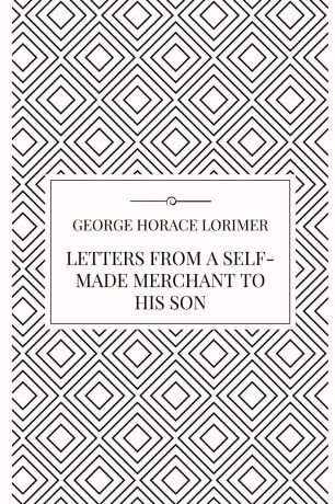 George Horace Lorimer Letters from a Self-Made Merchant to his Son