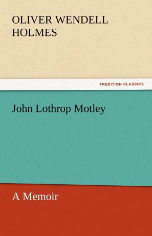 Oliver Wendell Jr. Holmes John Lothrop Motley, a Memoir - Complete