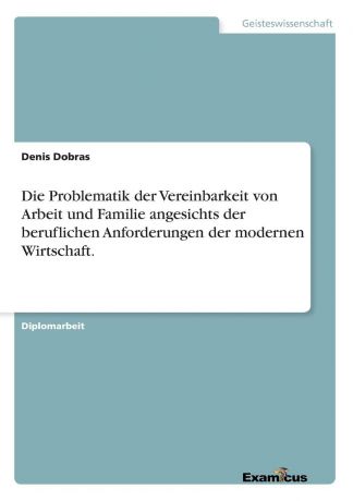 Denis Dobras Die Problematik der Vereinbarkeit von Arbeit und Familie angesichts der beruflichen Anforderungen der modernen Wirtschaft.