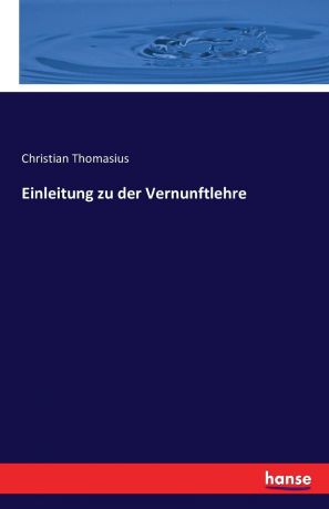 Christian Thomasius Einleitung zu der Vernunftlehre