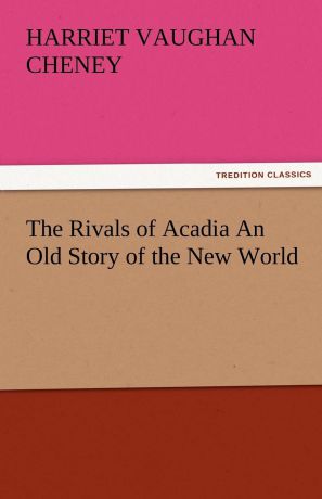 Harriet Vaughan Cheney The Rivals of Acadia an Old Story of the New World