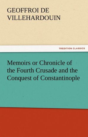 Geoffroi De Villehardouin Memoirs or Chronicle of the Fourth Crusade and the Conquest of Constantinople