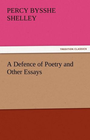 Percy Bysshe Shelley A Defence of Poetry and Other Essays