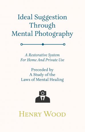 Henry Wood Ideal Suggestion Through Mental Photography - A Restorative System For Home And Private Use - Preceded By A Study Of The Laws Of Mental Healing