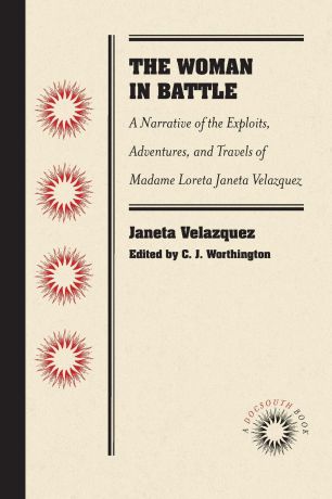Janeta Velazquez The Woman in Battle. A Narrative of the Exploits, Adventures, and Travels of Madame Loreta Janeta Velazquez, Otherwise Known as Lieutenant Harry T. Buford, Confederate States Army
